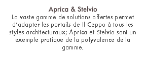 Aprica & Stelvio
La vaste gamme de solutions offertes permet d’adapter les portails de Il Ceppo à tous les styles architecturaux; Aprica et Stelvio sont un exemple pratique de la polyvalence de la gamme.