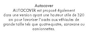 Autocover
AUTOCOVER est proposé également 
dans une version ayant une hauteur utile de 320 cm pour favoriser l’accès aux véhicules de grande taille tels que quatre-quatre, caravane ou camionnettes.