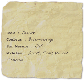 

Bois : PadoukCouleur : Brun-rougeSur Mesure : Oui
Modèles : Droit, Concave ou Convexe